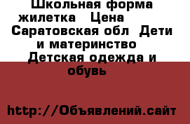 Школьная форма жилетка › Цена ­ 600 - Саратовская обл. Дети и материнство » Детская одежда и обувь   